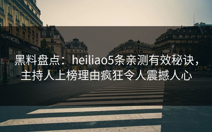 黑料盘点：heiliao5条亲测有效秘诀，主持人上榜理由疯狂令人震撼人心