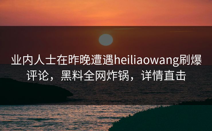 业内人士在昨晚遭遇heiliaowang刷爆评论,黑料全网炸锅,详情直击 业内人士在昨晚遭遇heiliaowang刷爆评论,黑料全网炸锅,详情直击