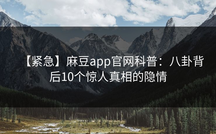 【紧急】麻豆app官网科普：八卦背后10个惊人真相的隐情