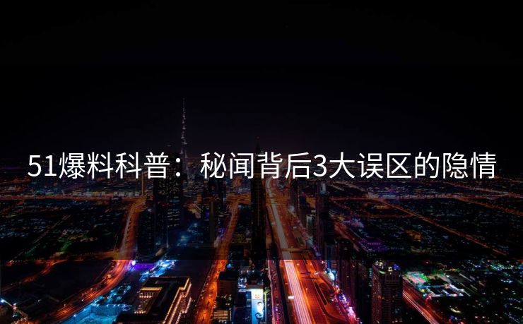 51爆料科普：秘闻背后3大误区的隐情