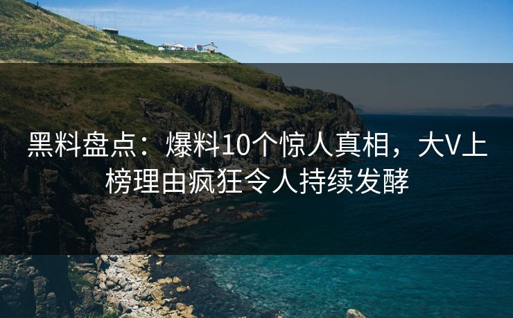 黑料盘点：爆料10个惊人真相，大V上榜理由疯狂令人持续发酵