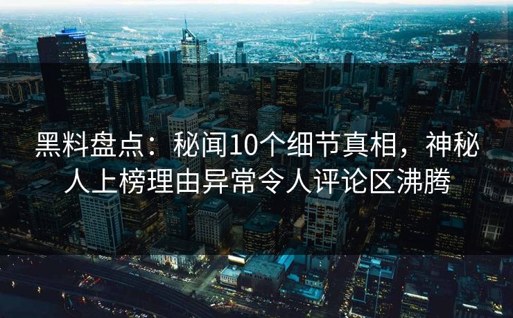 黑料盘点：秘闻10个细节真相，神秘人上榜理由异常令人评论区沸腾