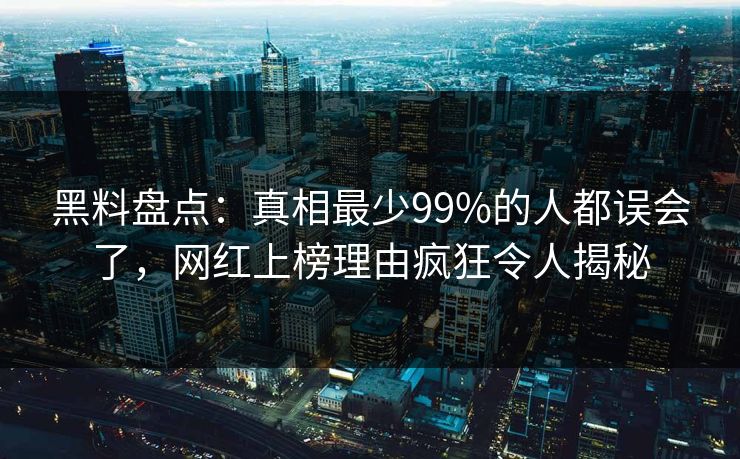 黑料盘点：真相最少99%的人都误会了，网红上榜理由疯狂令人揭秘