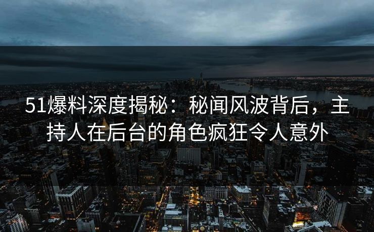51爆料深度揭秘：秘闻风波背后，主持人在后台的角色疯狂令人意外