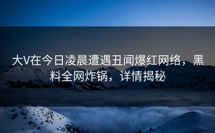 大V在今日凌晨遭遇丑闻爆红网络，黑料全网炸锅，详情揭秘