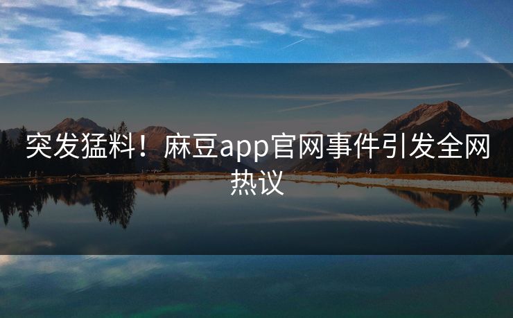 突发猛料!麻豆app官网事件引发全网热议 突发猛料!麻豆app官网事件引发全网热议