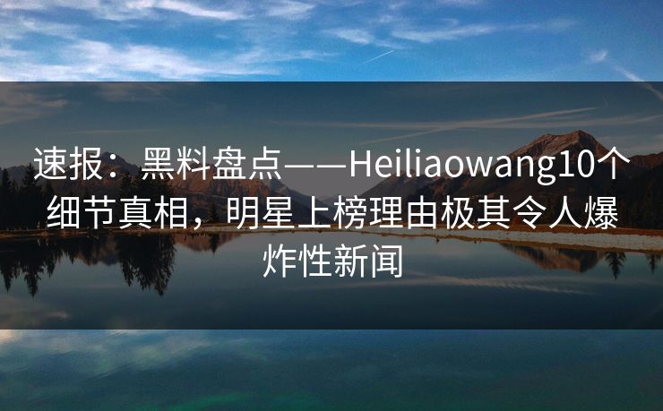 速报:黑料盘点——Heiliaowang10个细节真相,明星上榜理由极其令人爆炸性新闻 速报:黑料盘点——Heiliaowang10个细节真相,明星上榜理由极其令人爆炸性新闻