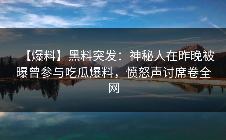 【爆料】黑料突发:神秘人在昨晚被曝曾参与吃瓜爆料,愤怒声讨席卷全网 【爆料】黑料突发:神秘人在昨晚被曝曾参与吃瓜爆料,愤怒声讨席卷全网