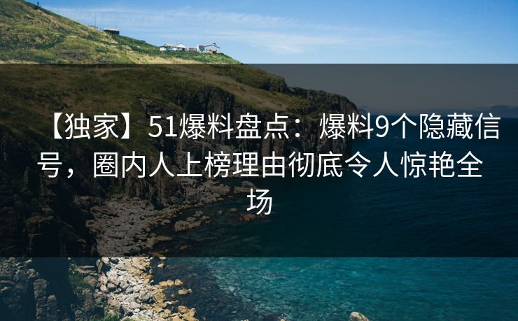 【独家】51爆料盘点：爆料9个隐藏信号，圈内人上榜理由彻底令人惊艳全场