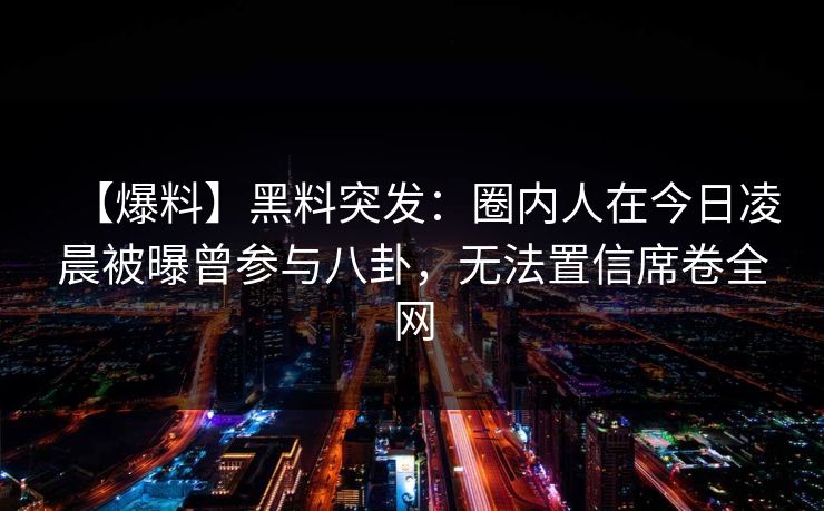 【爆料】黑料突发：圈内人在今日凌晨被曝曾参与八卦，无法置信席卷全网