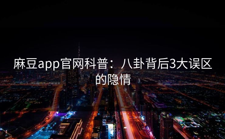 麻豆app官网科普：八卦背后3大误区的隐情