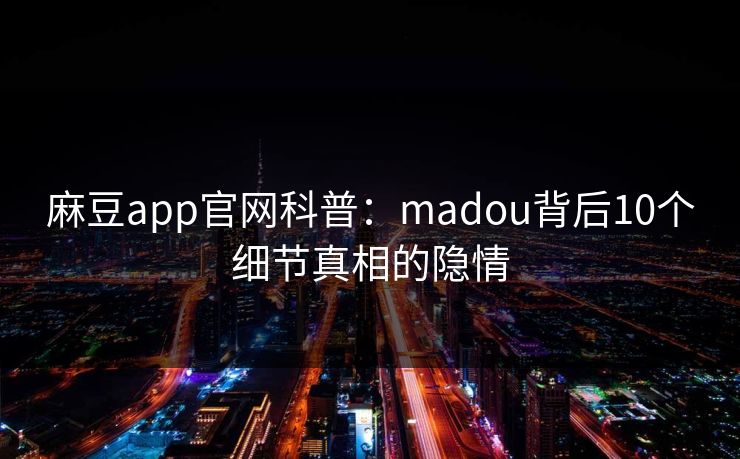 麻豆app官网科普：madou背后10个细节真相的隐情