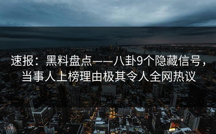 速报：黑料盘点——八卦9个隐藏信号，当事人上榜理由极其令人全网热议