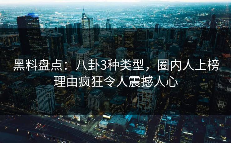 黑料盘点:八卦3种类型,圈内人上榜理由疯狂令人震撼人心 黑料盘点:八卦3种类型,圈内人上榜理由疯狂令人震撼人心