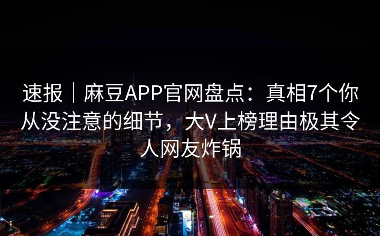 速报｜麻豆APP官网盘点：真相7个你从没注意的细节，大V上榜理由极其令人网友炸锅