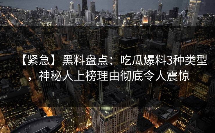 【紧急】黑料盘点:吃瓜爆料3种类型,神秘人上榜理由彻底令人震惊 【紧急】黑料盘点:吃瓜爆料3种类型,神秘人上榜理由彻底令人震惊