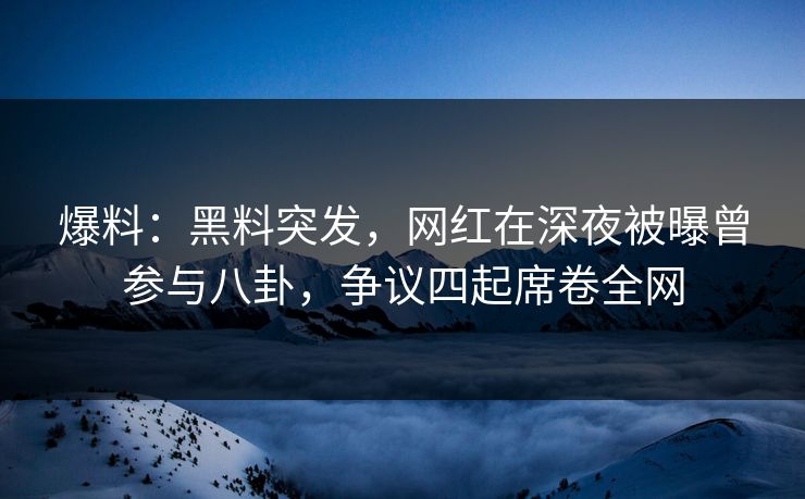 爆料:黑料突发,网红在深夜被曝曾参与八卦,争议四起席卷全网 爆料:黑料突发,网红在深夜被曝曾参与八卦,争议四起席卷全网