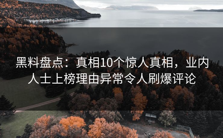 黑料盘点:真相10个惊人真相,业内人士上榜理由异常令人刷爆评论 黑料盘点:真相10个惊人真相,业内人士上榜理由异常令人刷爆评论