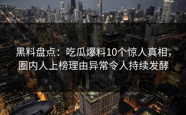 黑料盘点:吃瓜爆料10个惊人真相,圈内人上榜理由异常令人持续发酵 黑料盘点:吃瓜爆料10个惊人真相,圈内人上榜理由异常令人持续发酵