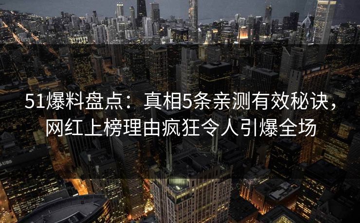 51爆料盘点:真相5条亲测有效秘诀,网红上榜理由疯狂令人引爆全场 51爆料盘点:真相5条亲测有效秘诀,网红上榜理由疯狂令人引爆全场