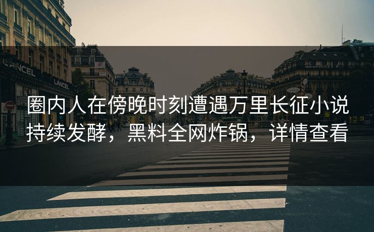 圈内人在傍晚时刻遭遇万里长征小说持续发酵,黑料全网炸锅,详情查看 圈内人在傍晚时刻遭遇万里长征小说持续发酵,黑料全网炸锅,详情查看