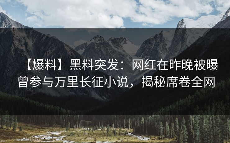【爆料】黑料突发：网红在昨晚被曝曾参与万里长征小说，揭秘席卷全网
