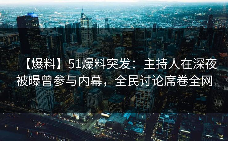 【爆料】51爆料突发：主持人在深夜被曝曾参与内幕，全民讨论席卷全网