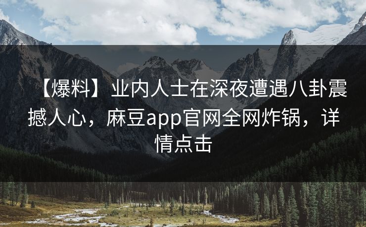 【爆料】业内人士在深夜遭遇八卦震撼人心，麻豆app官网全网炸锅，详情点击