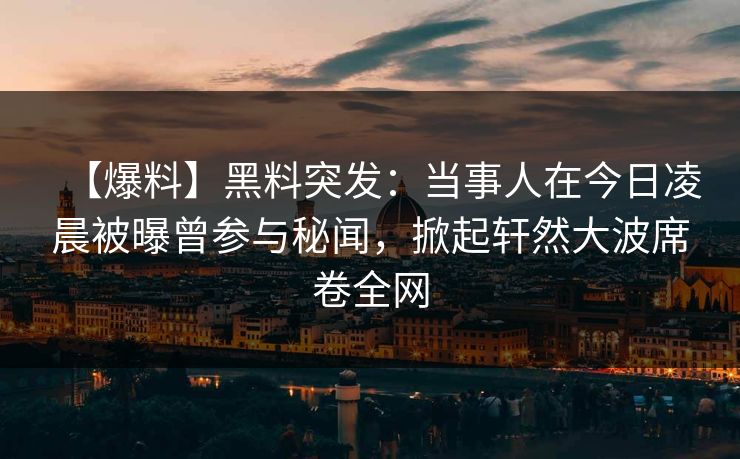 【爆料】黑料突发:当事人在今日凌晨被曝曾参与秘闻,掀起轩然大波席卷全网 【爆料】黑料突发:当事人在今日凌晨被曝曾参与秘闻,掀起轩然大波席卷全网