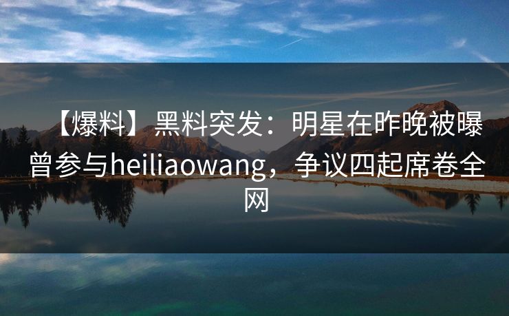 【爆料】黑料突发：明星在昨晚被曝曾参与heiliaowang，争议四起席卷全网