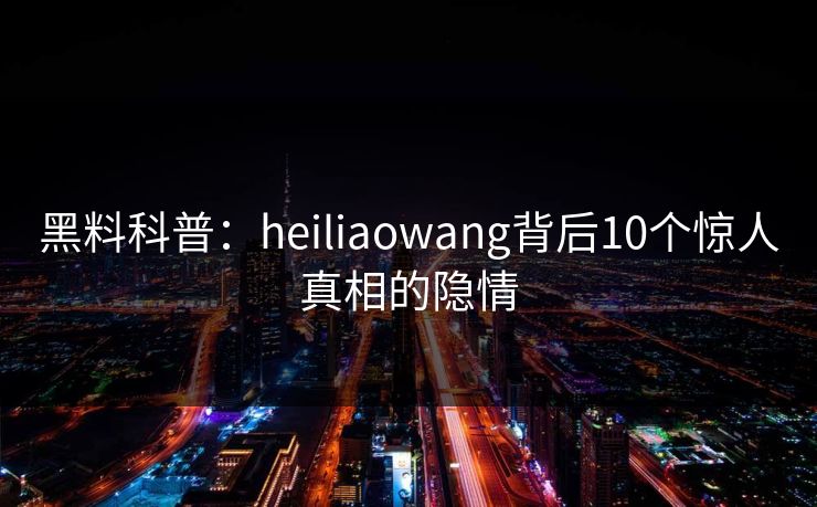 黑料科普：heiliaowang背后10个惊人真相的隐情