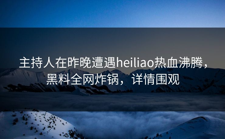 主持人在昨晚遭遇heiliao热血沸腾，黑料全网炸锅，详情围观