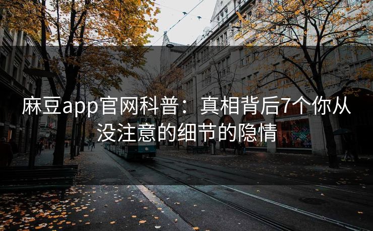 麻豆app官网科普:真相背后7个你从没注意的细节的隐情 麻豆app官网科普:真相背后7个你从没注意的细节的隐情