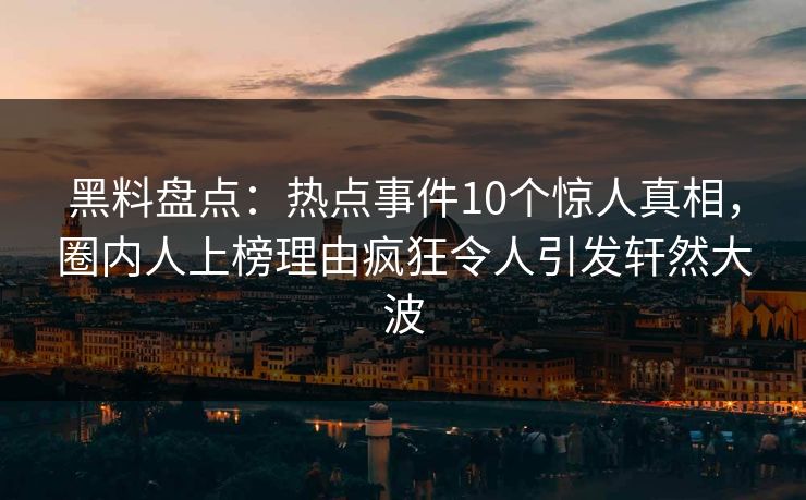 黑料盘点:热点事件10个惊人真相,圈内人上榜理由疯狂令人引发轩然大波 黑料盘点:热点事件10个惊人真相,圈内人上榜理由疯狂令人引发轩然大波