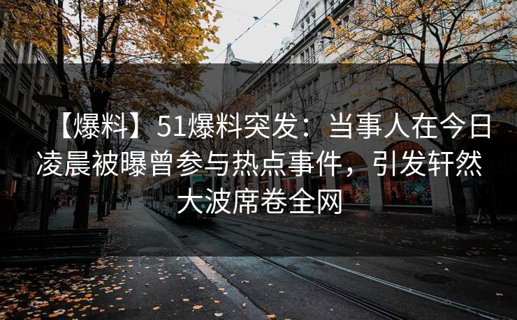 【爆料】51爆料突发：当事人在今日凌晨被曝曾参与热点事件，引发轩然大波席卷全网