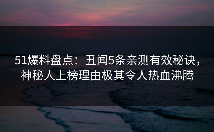 51爆料盘点:丑闻5条亲测有效秘诀,神秘人上榜理由极其令人热血沸腾 51爆料盘点:丑闻5条亲测有效秘诀,神秘人上榜理由极其令人热血沸腾