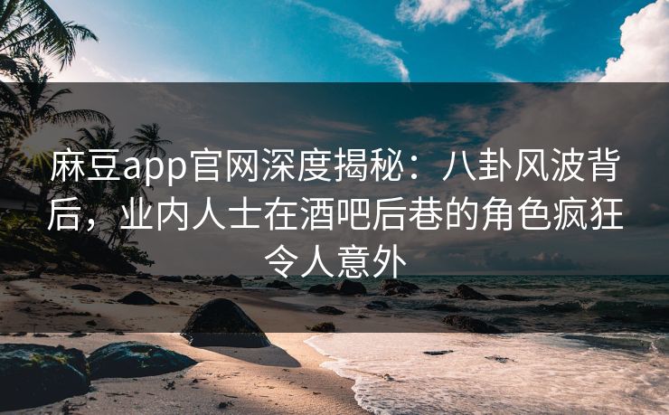 麻豆app官网深度揭秘:八卦风波背后,业内人士在酒吧后巷的角色疯狂令人意外 麻豆app官网深度揭秘:八卦风波背后,业内人士在酒吧后巷的角色疯狂令人意外