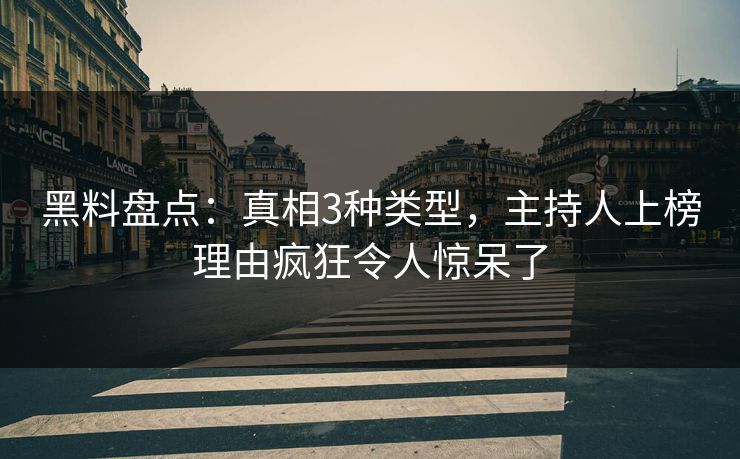 黑料盘点：真相3种类型，主持人上榜理由疯狂令人惊呆了