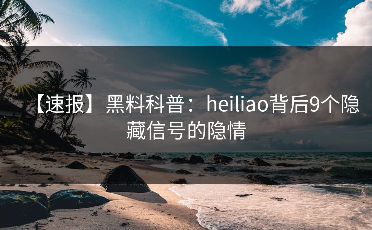 【速报】黑料科普：heiliao背后9个隐藏信号的隐情