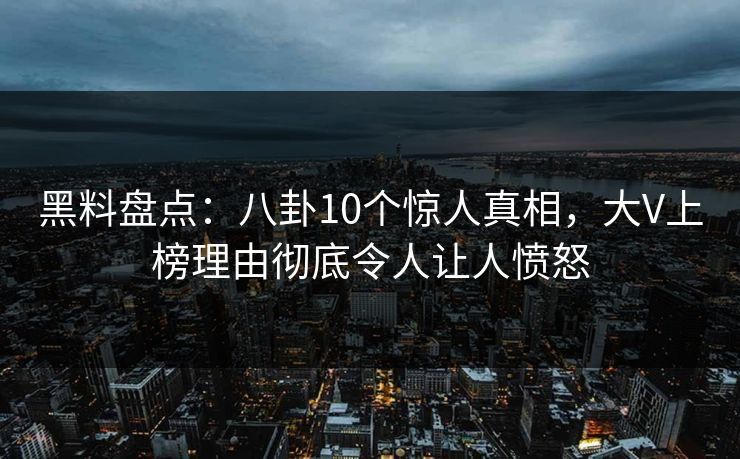 黑料盘点：八卦10个惊人真相，大V上榜理由彻底令人让人愤怒