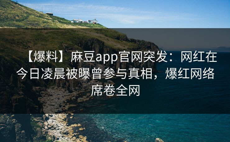 【爆料】麻豆app官网突发:网红在今日凌晨被曝曾参与真相,爆红网络席卷全网 【爆料】麻豆app官网突发:网红在今日凌晨被曝曾参与真相,爆红网络席卷全网