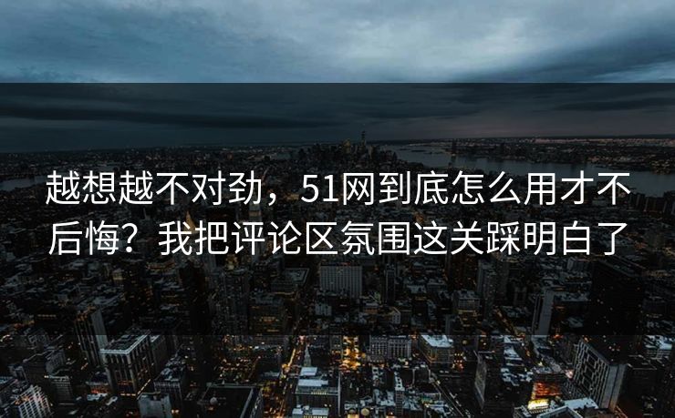 越想越不对劲,51网到底怎么用才不后悔?我把评论区氛围这关踩明白了 越想越不对劲,51网到底怎么用才不后悔?我把评论区氛围这关踩明白了