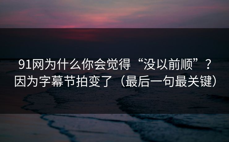 91网为什么你会觉得“没以前顺”？因为字幕节拍变了（最后一句最关键）