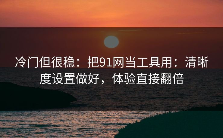 冷门但很稳：把91网当工具用：清晰度设置做好，体验直接翻倍