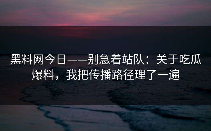 黑料网今日——别急着站队：关于吃瓜爆料，我把传播路径理了一遍