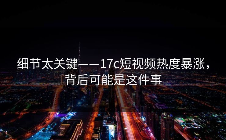 细节太关键——17c短视频热度暴涨,背后可能是这件事 细节太关键——17c短视频热度暴涨,背后可能是这件事