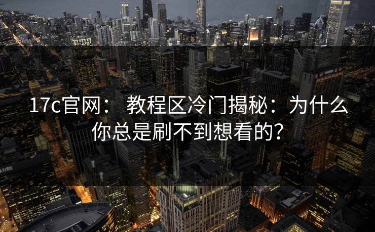 17c官网： 教程区冷门揭秘：为什么你总是刷不到想看的？
