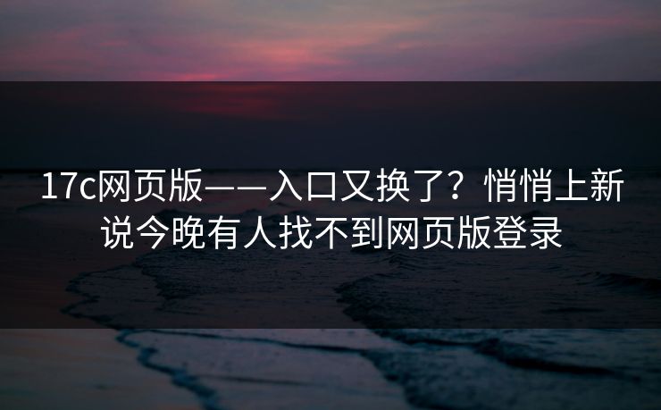 17c网页版——入口又换了？悄悄上新说今晚有人找不到网页版登录
