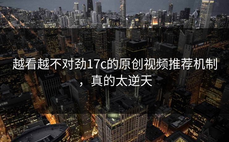 越看越不对劲17c的原创视频推荐机制,真的太逆天 越看越不对劲17c的原创视频推荐机制,真的太逆天