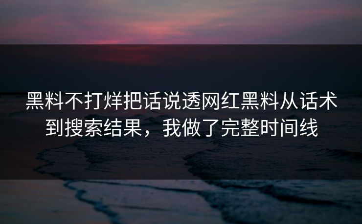 黑料不打烊把话说透网红黑料从话术到搜索结果，我做了完整时间线